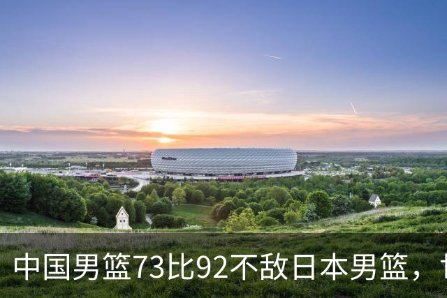 中国男篮73比92不敌日本男篮，世预赛出线存变数