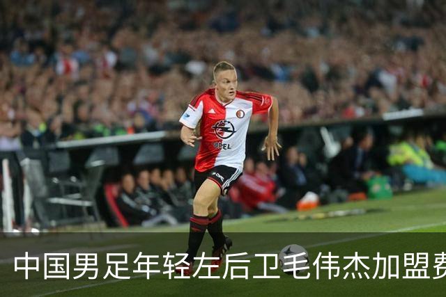 中国男足年轻左后卫毛伟杰加盟费耶诺德，首秀即绝杀引发热议