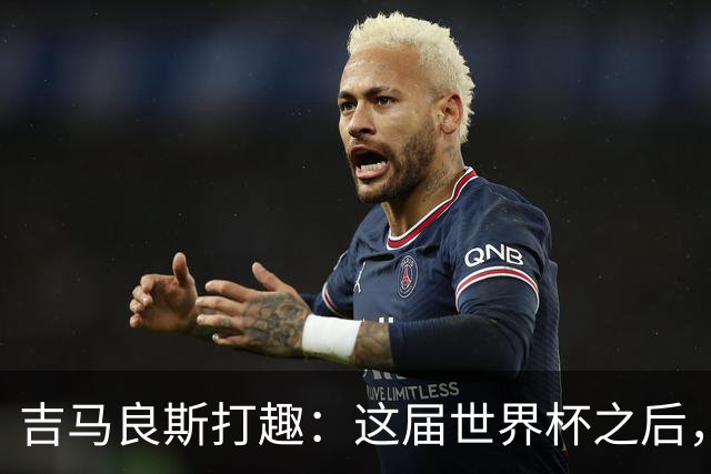 吉马良斯打趣：这届世界杯之后，我的职业生涯估计要缩短两年