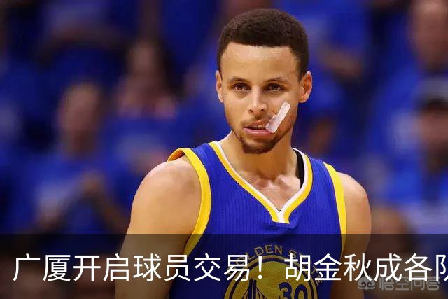 广厦开启球员交易！胡金秋成各队追逐目标，有望奔赴宏远补强杜锋内线？