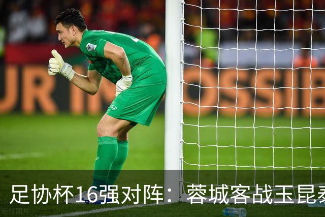 足协杯16强对阵：蓉城客战玉昆泰山战三镇 国安遭遇中乙队