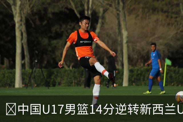 🏀中国U17男篮14分逆转新西兰U17男篮 张淳智24分 陈昱休11中2